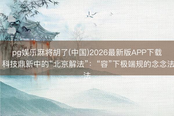pg娱乐麻将胡了(中国)2026最新版APP下载 科技鼎新中的“北京解法”:“容”下极端规的念念法