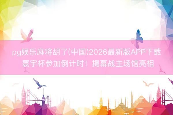 pg娱乐麻将胡了(中国)2026最新版APP下载 寰宇杯参加倒计时！揭幕战主场馆亮相