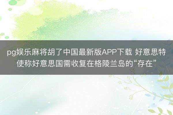 pg娱乐麻将胡了中国最新版APP下载 好意思特使称好意思国需收复在格陵兰岛的“存在”