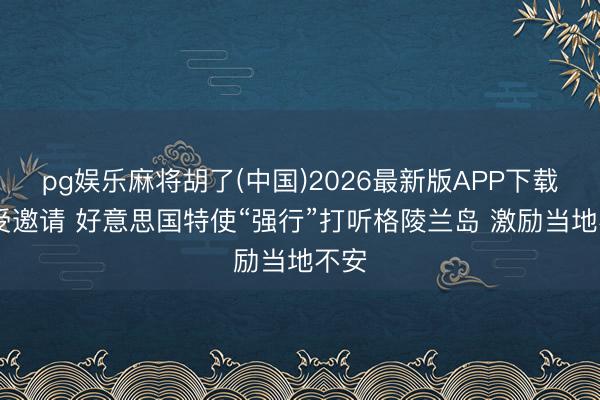 pg娱乐麻将胡了(中国)2026最新版APP下载 未受邀请 好意思国特使“强行”打听格陵兰岛 激励当地不安