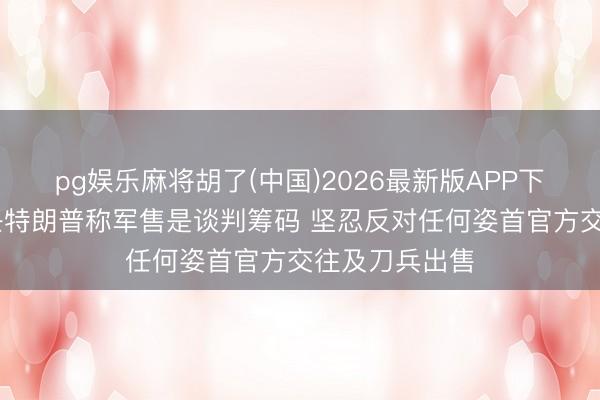 pg娱乐麻将胡了(中国)2026最新版APP下载 国台办复兴特朗普称军售是谈判筹码 坚忍反对任何姿首官方交往及刀兵出售