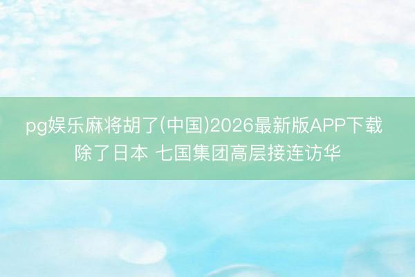pg娱乐麻将胡了(中国)2026最新版APP下载 除了日本 七国集团高层接连访华