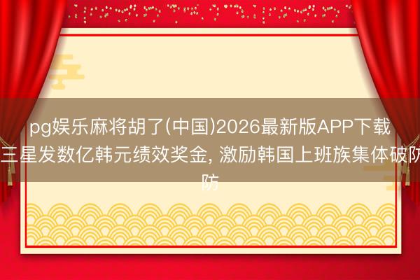 pg娱乐麻将胡了(中国)2026最新版APP下载 三星发数亿韩元绩效奖金， 激励韩国上班族集体破防