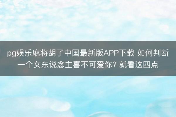 pg娱乐麻将胡了中国最新版APP下载 如何判断一个女东说念主喜不可爱你? 就看这四点