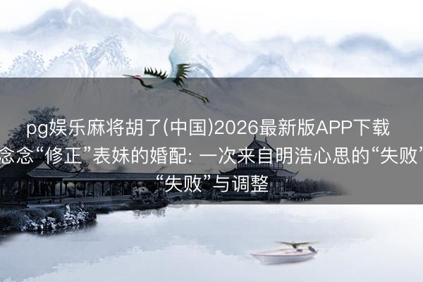 pg娱乐麻将胡了(中国)2026最新版APP下载 我不再念念“修正”表妹的婚配: 一次来自明浩心思的“失败”与调整