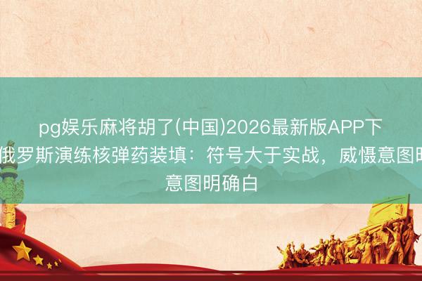 pg娱乐麻将胡了(中国)2026最新版APP下载 白俄罗斯演练核弹药装填：符号大于实战，威慑意图明确白