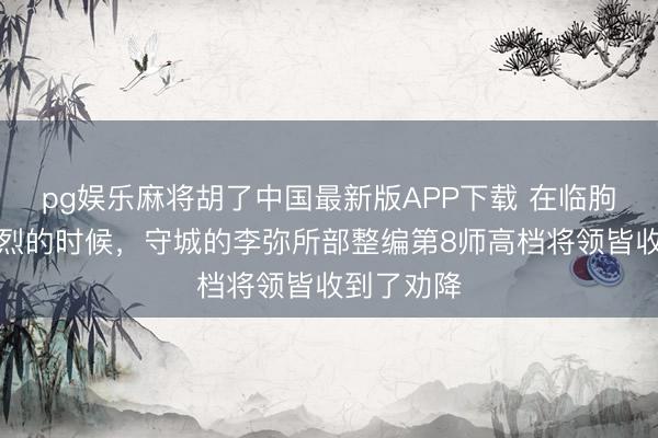 pg娱乐麻将胡了中国最新版APP下载 在临朐战役最热烈的时候，守城的李弥所部整编第8师高档将领皆收到了劝降