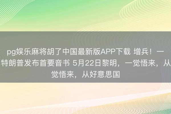 pg娱乐麻将胡了中国最新版APP下载 增兵！一觉悟来，特朗普发布首要音书 5月22日黎明，一觉悟来，从好意思国