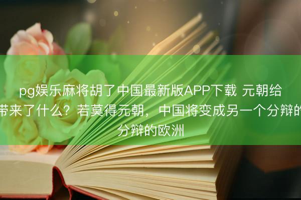 pg娱乐麻将胡了中国最新版APP下载 元朝给中国带来了什么？若莫得元朝，中国将变成另一个分辩的欧洲