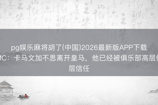 pg娱乐麻将胡了(中国)2026最新版APP下载 RMC：卡马文加不思离开皇马，他已经被俱乐部高层信任