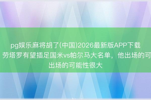 pg娱乐麻将胡了(中国)2026最新版APP下载 意太空：劳塔罗有望插足国米vs帕尔马大名单，他出场的可能性很大