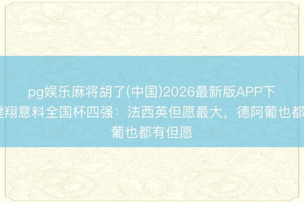 pg娱乐麻将胡了(中国)2026最新版APP下载 黄健翔意料全国杯四强：法西英但愿最大，德阿葡也都有但愿