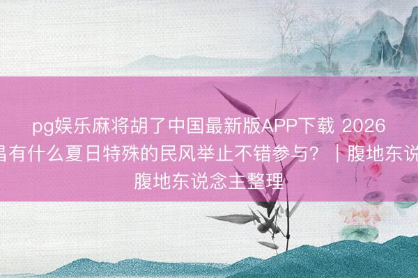 pg娱乐麻将胡了中国最新版APP下载 2026年5月南昌有什么夏日特殊的民风举止不错参与?|腹地东说念主整理
