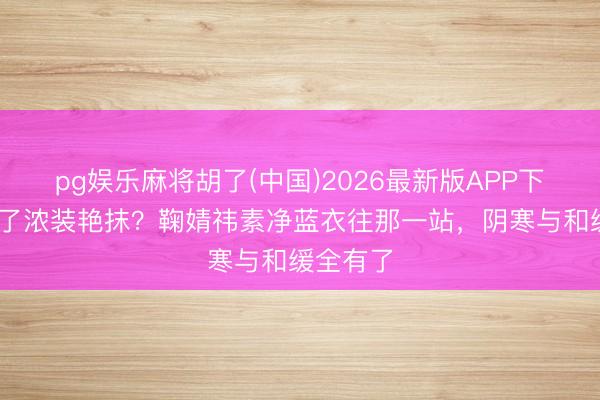 pg娱乐麻将胡了(中国)2026最新版APP下载 看烦了浓装艳抹？鞠婧祎素净蓝衣往那一站，阴寒与和缓全有了