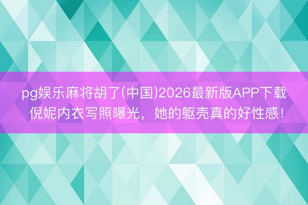 pg娱乐麻将胡了(中国)2026最新版APP下载 倪妮内衣写照曝光，她的躯壳真的好性感！