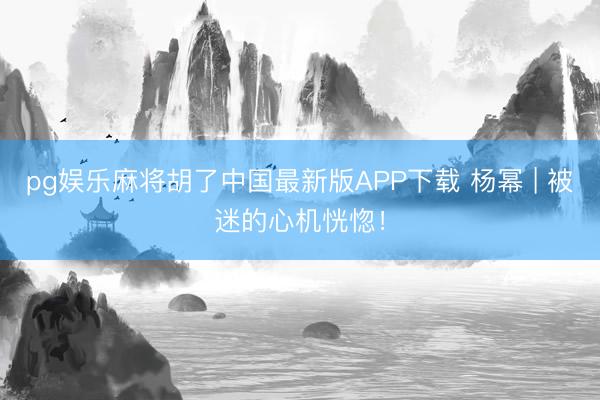pg娱乐麻将胡了中国最新版APP下载 杨幂 | 被迷的心机恍惚！
