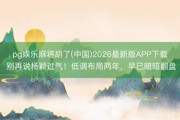 pg娱乐麻将胡了(中国)2026最新版APP下载 别再说杨颖过气！低调布局两年，早已暗暗翻盘