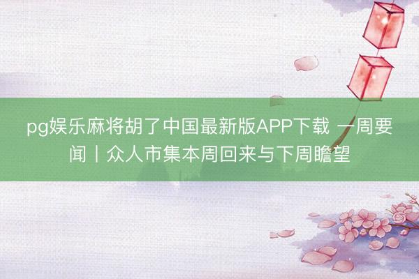 pg娱乐麻将胡了中国最新版APP下载 一周要闻丨众人市集本周回来与下周瞻望