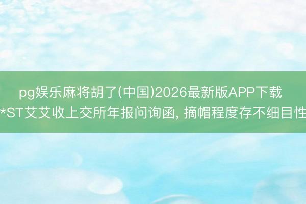 pg娱乐麻将胡了(中国)2026最新版APP下载 *ST艾艾收上交所年报问询函， 摘帽程度存不细目性