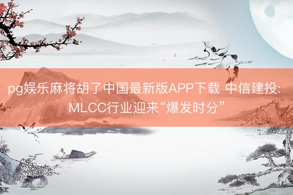 pg娱乐麻将胡了中国最新版APP下载 中信建投: MLCC行业迎来“爆发时分”