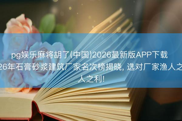 pg娱乐麻将胡了(中国)2026最新版APP下载 2026年石膏砂浆建筑厂家名次榜揭晓， 选对厂家渔人之利!