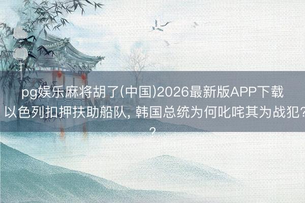 pg娱乐麻将胡了(中国)2026最新版APP下载 以色列扣押扶助船队， 韩国总统为何叱咤其为战犯?