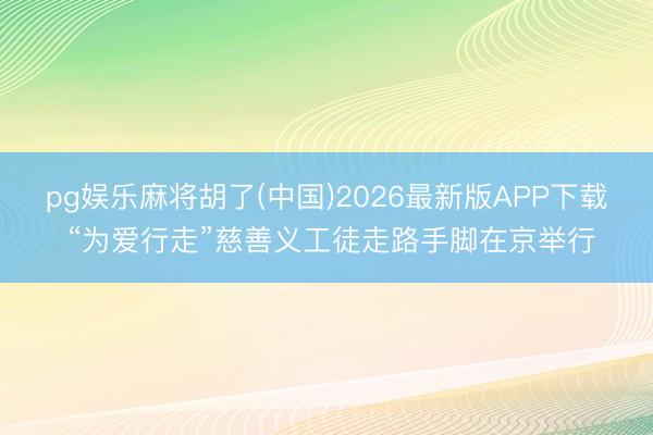 pg娱乐麻将胡了(中国)2026最新版APP下载 “为爱行走”慈善义工徒走路手脚在京举行