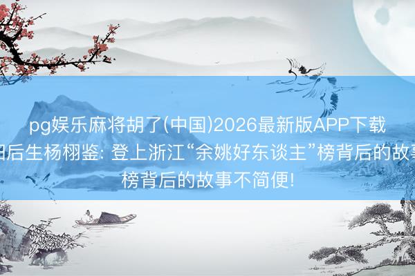 pg娱乐麻将胡了(中国)2026最新版APP下载 漯河舞阳后生杨栩鉴: 登上浙江“余姚好东谈主”榜背后的故事不简便!