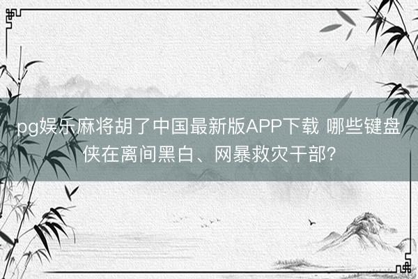 pg娱乐麻将胡了中国最新版APP下载 哪些键盘侠在离间黑白、网暴救灾干部？