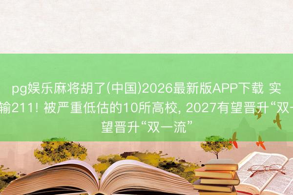 pg娱乐麻将胡了(中国)2026最新版APP下载 实力不输211! 被严重低估的10所高校， 2027有望晋升“双一流”