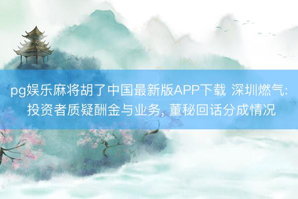 pg娱乐麻将胡了中国最新版APP下载 深圳燃气: 投资者质疑酬金与业务， 董秘回话分成情况