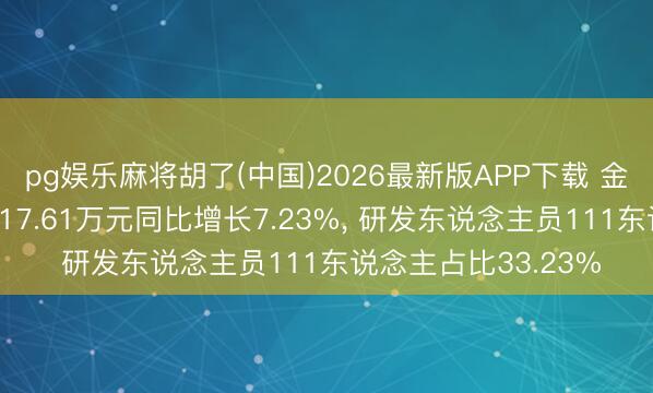 pg娱乐麻将胡了(中国)2026最新版APP下载 金自天正研发进入5617.61万元同比增长7.23%， 研发东说念主员111东说念主占比33.23%