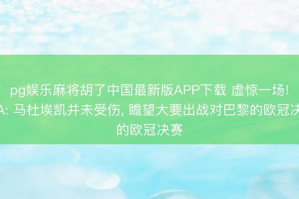 pg娱乐麻将胡了中国最新版APP下载 虚惊一场! TA: 马杜埃凯并未受伤， 瞻望大要出战对巴黎的欧冠决赛