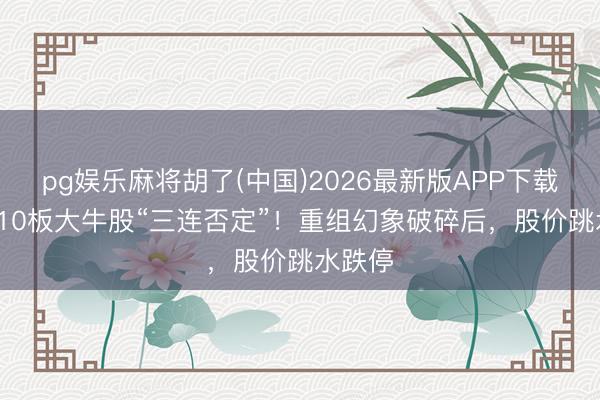 pg娱乐麻将胡了(中国)2026最新版APP下载 13天10板大牛股“三连否定”！重组幻象破碎后，股价跳水跌停