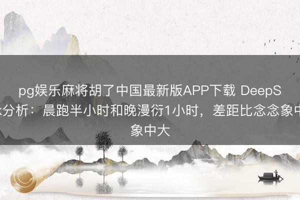 pg娱乐麻将胡了中国最新版APP下载 DeepSeek分析：晨跑半小时和晚漫衍1小时，差距比念念象中大