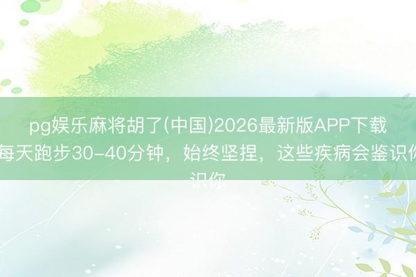 pg娱乐麻将胡了(中国)2026最新版APP下载 每天跑步30-40分钟，始终坚捏，这些疾病会鉴识你