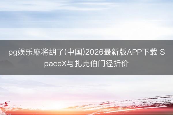 pg娱乐麻将胡了(中国)2026最新版APP下载 SpaceX与扎克伯门径折价
