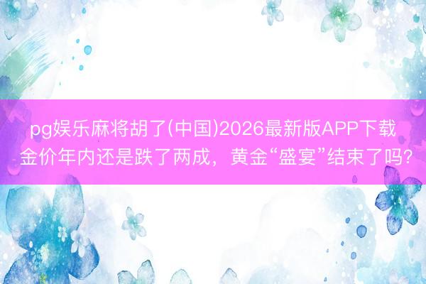 pg娱乐麻将胡了(中国)2026最新版APP下载 金价年内还是跌了两成，黄金“盛宴”结束了吗？