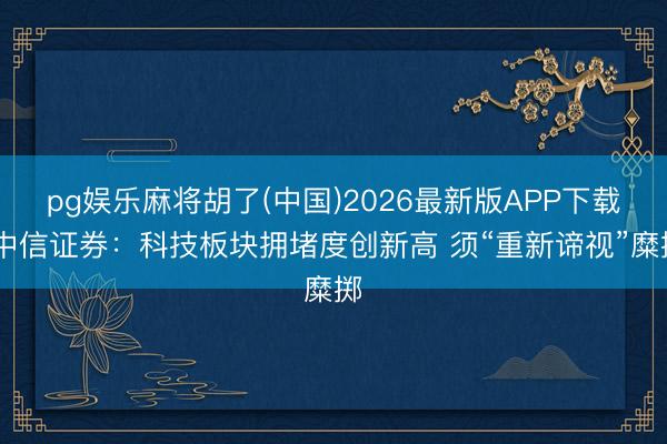 pg娱乐麻将胡了(中国)2026最新版APP下载 中信证券：科技板块拥堵度创新高 须“重新谛视”糜掷
