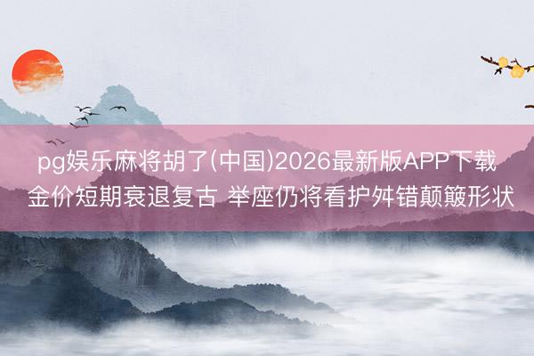 pg娱乐麻将胡了(中国)2026最新版APP下载 金价短期衰退复古 举座仍将看护舛错颠簸形状