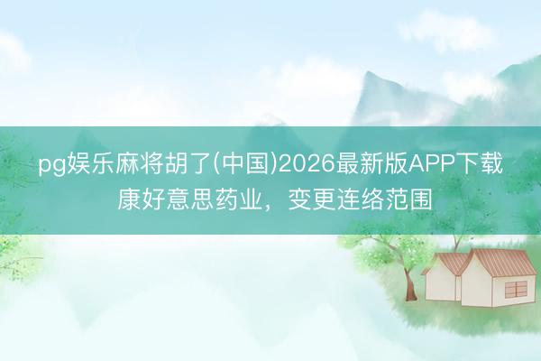 pg娱乐麻将胡了(中国)2026最新版APP下载 康好意思药业，变更连络范围