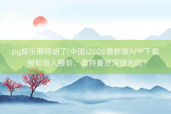 pg娱乐麻将胡了(中国)2026最新版APP下载 授权收入腰斩，奥特曼还深信光吗？