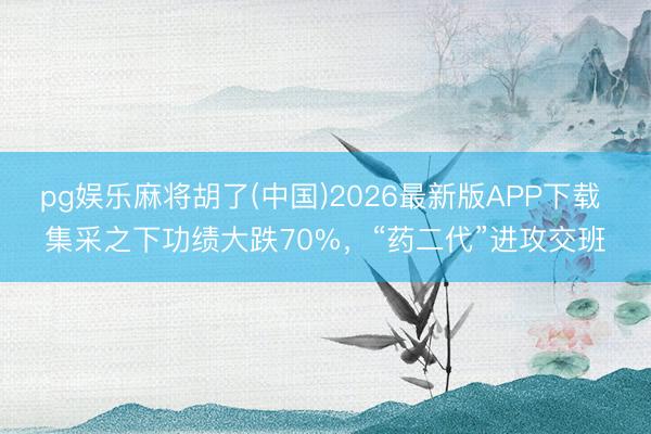 pg娱乐麻将胡了(中国)2026最新版APP下载 集采之下功绩大跌70%，“药二代”进攻交班