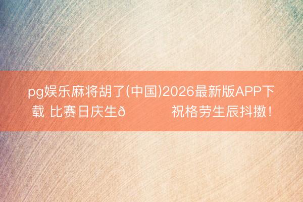 pg娱乐麻将胡了(中国)2026最新版APP下载 比赛日庆生🎉 祝格劳生辰抖擞！