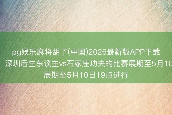 pg娱乐麻将胡了(中国)2026最新版APP下载 中甲第8轮，深圳后生东谈主vs石家庄功夫的比赛展期至5月10日19点进行