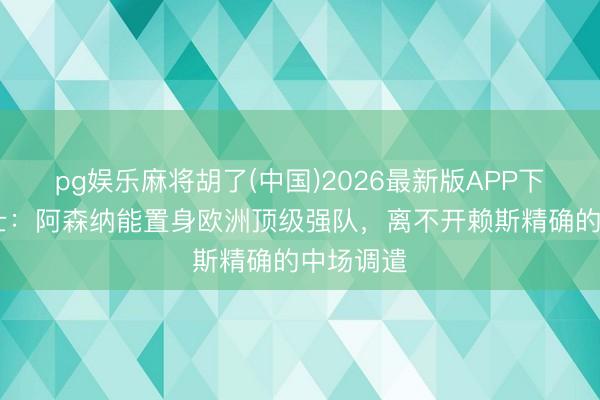 pg娱乐麻将胡了(中国)2026最新版APP下载 泰晤士：阿森纳能置身欧洲顶级强队，离不开赖斯精确的中场调遣