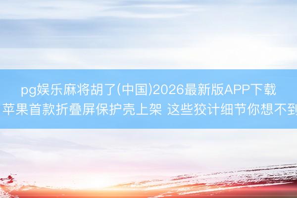 pg娱乐麻将胡了(中国)2026最新版APP下载 苹果首款折叠屏保护壳上架 这些狡计细节你想不到