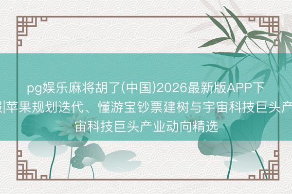 pg娱乐麻将胡了(中国)2026最新版APP下载 数智速报|苹果规划迭代、懂游宝钞票建树与宇宙科技巨头产业动向精选