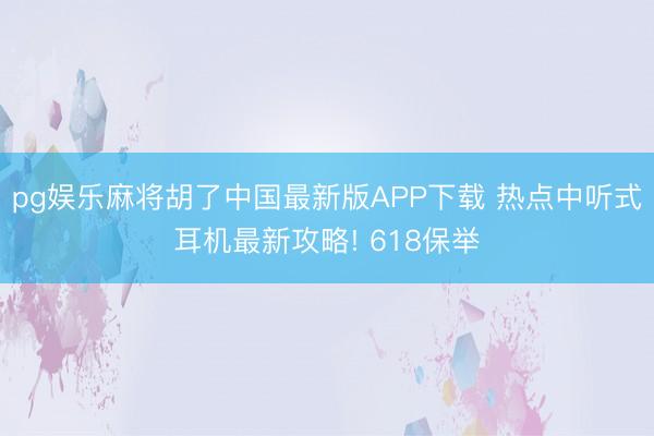 pg娱乐麻将胡了中国最新版APP下载 热点中听式耳机最新攻略! 618保举