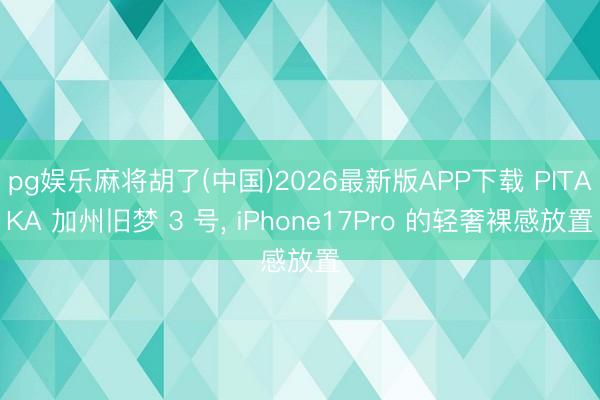 pg娱乐麻将胡了(中国)2026最新版APP下载 PITAKA 加州旧梦 3 号， iPhone17Pro 的轻奢裸感放置